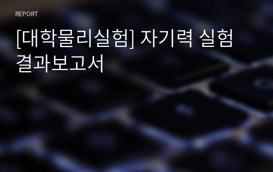 [대학물리실험] 자기력 실험 결과보고서