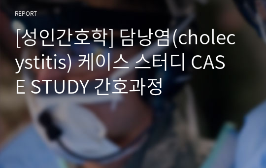 [성인간호학] 담낭염(cholecystitis) 케이스 스터디 CASE STUDY 간호과정