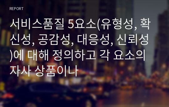 서비스품질 5요소(유형성, 확신성, 공감성, 대응성, 신뢰성)에 대해 정의하고 각 요소의 자사 상품이나