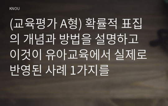 (교육평가 A형) 확률적 표집의 개념과 방법을 설명하고 이것이 유아교육에서 실제로 반영된 사례 1가지를