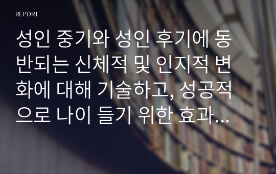 성인 중기와 성인 후기에 동반되는 신체적 및 인지적 변화에 대해 기술하고, 성공적으로 나이 들기 위한 효과적인 방법에 대해 설명하시오.