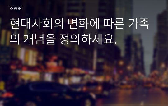 현대사회의 변화에 따른 가족의 개념을 정의하세요.