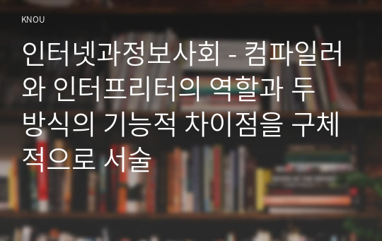 인터넷과정보사회 - 컴파일러와 인터프리터의 역할과 두 방식의 기능적 차이점을 구체적으로 서술