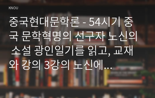 중국현대문학론 - 54시기 중국 문학혁명의 선구자 노신의 소설 광인일기를 읽고, 교재와 강의 3강의 노신에 대한 설명을 참조하여 감상문