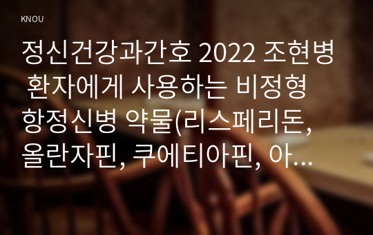 정신건강과간호 2022 조현병 환자에게 사용하는 비정형 항정신병 약물(리스페리돈, 올란자핀, 쿠에티아핀, 아미설프라이드, 지프라시돈, 아리피프라졸, 팔리페리돈) 중 한가지를 선택하여 다음에 대해 서술하시오.