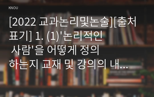 [2022 교과논리및논술][출처표기] 1. (1)&#039;논리적인 사람&#039;을 어떻게 정의하는지 교재 및 강의의 내용을 참고하여 정리하고, (2)자신이 생각하는 &#039;논리적인 사람&#039;은 어떤 사람을 의미하는지 한 문장으로 표현하시오. 2.학창시절 본인이 가장 좋아했던 선생님을 떠올린 후, 그 선생님을 왜 가장 좋아하는지 이유를 생각해 보시오. 이를 바탕으로 &#039;본인이 생각하