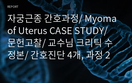 자궁근종 간호과정/ Myoma of Uterus CASE STUDY/ 문헌고찰/ 교수님 크리틱 수정본/ 간호진단 4개, 과정 2개