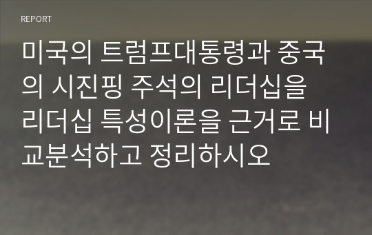 미국의 트럼프대통령과 중국의 시진핑 주석의 리더십을 리더십 특성이론을 근거로 비교분석하고 정리하시오(A+)