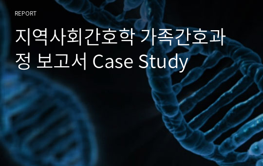 지역사회간호학 가족간호과정 보고서 Case Study