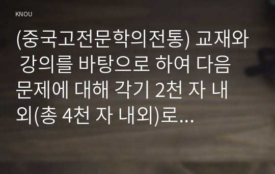 (중국고전문학의전통) 교재와 강의를 바탕으로 하여 다음 문제에 대해 각기 2천 자 내외(총 4천 자 내외)로 서술하시오