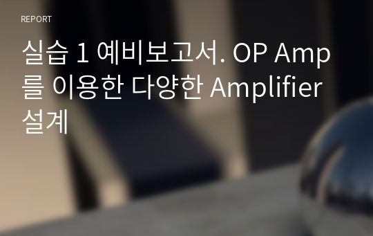 실습 1 예비보고서. OP Amp를 이용한 다양한 Amplifier 설계