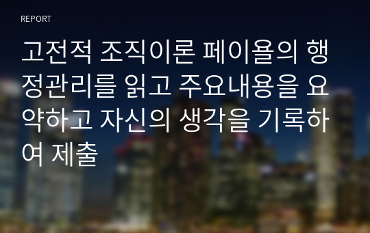 고전적 조직이론 페이욜의 행정관리를 읽고 주요내용을 요약하고 자신의 생각을 기록하여 제출