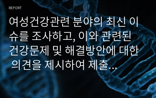 여성건강관련 분야의 최신 이슈를 조사하고, 이와 관련된 건강문제 및 해결방안에 대한 의견을 제시하여 제출할 것