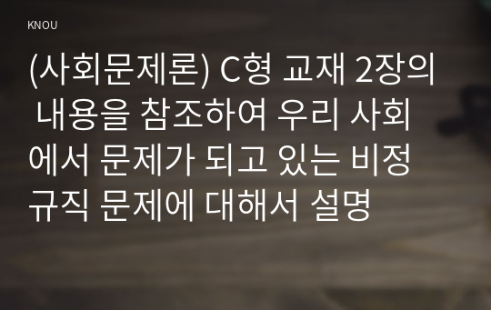 (사회문제론) C형 교재 2장의 내용을 참조하여 우리 사회에서 문제가 되고 있는 비정규직 문제에 대해서 설명