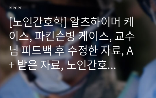 [노인간호학] 알츠하이머 케이스, 파킨슨병 케이스, 교수님 피드백 후 수정한 자료, A+ 받은 자료, 노인간호학 실습 케이스, 노인간호학 케이스스터디, 기도흡인, 기도흡인 위험성, 기도흡인위험성, 케이스, 알츠하이머, 알츠하이머 치매, 파킨슨병, 노인 케이스