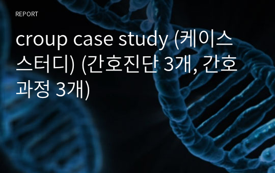 croup case study (케이스스터디) (간호진단 3개, 간호과정 3개)