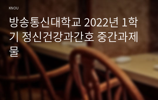 방송통신대학교 2022년 1학기 정신건강과간호 중간과제물