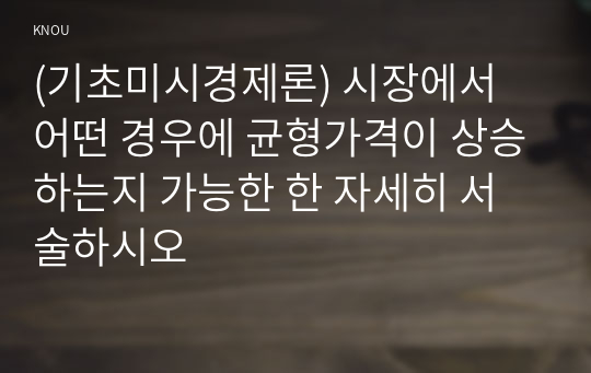 (기초미시경제론) 시장에서 어떤 경우에 균형가격이 상승하는지 가능한 한 자세히 서술하시오