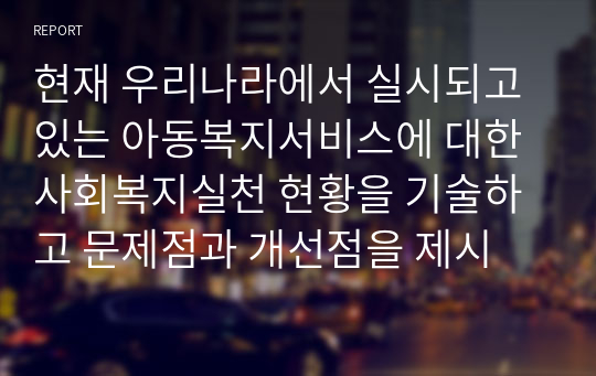 현재 우리나라에서 실시되고 있는 아동복지서비스에 대한 사회복지실천 현황을 기술하고 문제점과 개선점을 제시