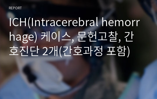 ICH(Intracerebral hemorrhage) 케이스, 문헌고찰, 간호진단 2개(간호과정 포함)