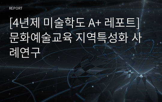 [4년제 미술학도 A+ 레포트]문화예술교육 지역특성화 사례연구