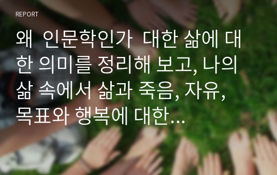 왜  인문학인가  대한 삶에 대한 의미를 정리해 보고, 나의 삶 속에서 삶과 죽음, 자유, 목표와 행복에 대한 경험 등을 토대로 스스로 느낀 점을 서술하시오.