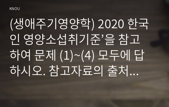 (생애주기영양학) 2020 한국인 영양소섭취기준’을 참고하여 문제 (1)~(4) 모두에 답하시오. 참고자료의 출처를 제시하시오