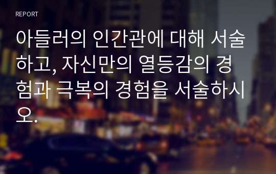 아들러의 인간관에 대해 서술하고, 자신만의 열등감의 경험과 극복의 경험을 서술하시오.