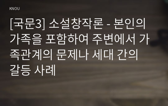 [국문3] 소설창작론 - 본인의 가족을 포함하여 주변에서 가족관계의 문제나 세대 간의 갈등 사례