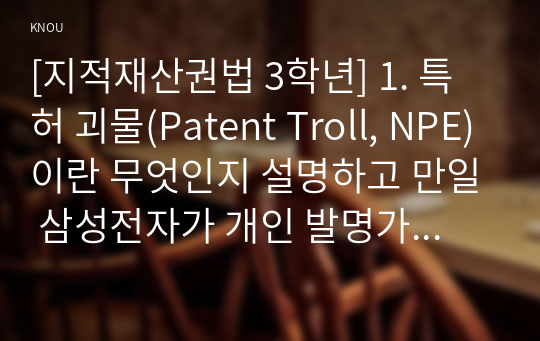 [지적재산권법 3학년] 1. 특허 괴물(Patent Troll, NPE)이란 무엇인지 설명하고 만일 삼성전자가 개인 발명가에 의한 소송을 제기 당하면 개인 발명가는 특허 괴물로 볼 수 있는가? (20 점) 2.  특허 출원 절차를 설명하고 만약 자기가 출원한 특허가 거절된 경우 이의제기 방안은 무엇인가? (20점)