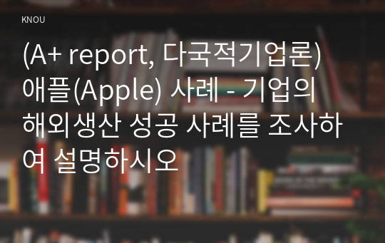 (A+ report, 다국적기업론) 애플(Apple) 사례 - 기업의 해외생산 성공 사례를 조사하여 설명하시오