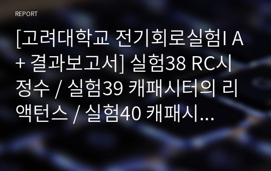 [고려대학교 전기회로실험I A+ 결과보고서] 실험38 RC시정수 / 실험39 캐패시터의 리액턴스 / 실험40 캐패시터의 직병렬 연결