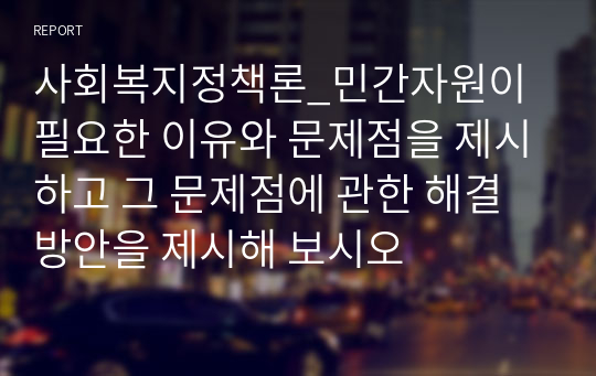 사회복지정책론_민간자원이 필요한 이유와 문제점을 제시하고 그 문제점에 관한 해결방안을 제시해 보시오