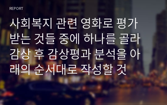 사회복지 관련 영화로 평가 받는 것들 중에 하나를 골라 감상 후 감상평과 분석을 아래의 순서대로 작성할 것