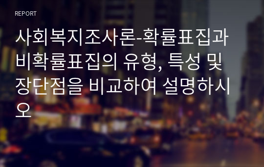 사회복지조사론-확률표집과 비확률표집의 유형, 특성 및 장단점을 비교하여 설명하시오