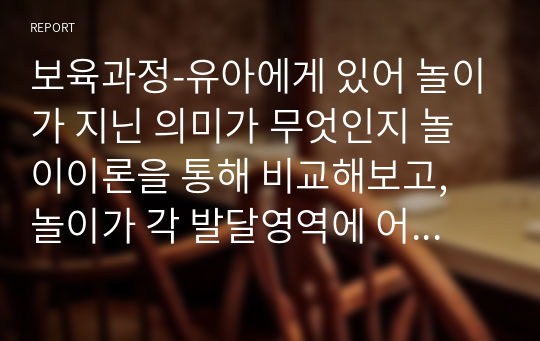 보육과정-유아에게 있어 놀이가 지닌 의미가 무엇인지 놀이이론을 통해 비교해보고, 놀이가 각 발달영역에 어떠한 영향을 미치는지에 대해 조사하여 정리해보자