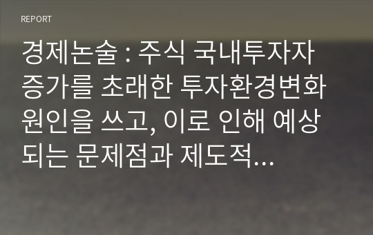 경제논술 : 주식 국내투자자 증가를 초래한 투자환경변화 원인을 쓰고, 이로 인해 예상되는 문제점과 제도적 개선방안을 서술하시오