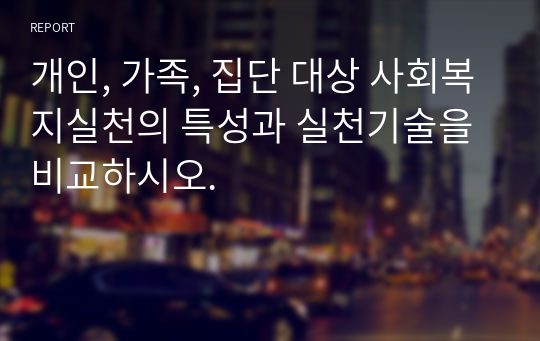 개인, 가족, 집단 대상 사회복지실천의 특성과 실천기술을 비교하시오.