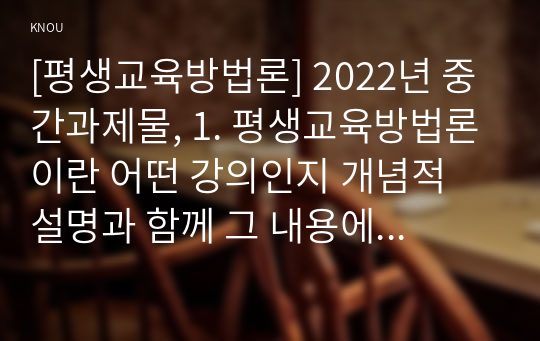 [평생교육방법론] 2022년 중간과제물, 1. 평생교육방법론이란 어떤 강의인지 개념적 설명과 함께 그 내용에 대해 기술해 보십시오 2. 성인학습자의 학습적 특징을 기술하고 성인학습을 촉진하기 위한 방법론에는 어떤 것들이 있는지 제시해 보십시오