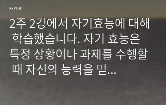 2주 2강에서 자기효능에 대해 학습했습니다. 자기 효능은 특정 상황이나 과제를 수행할 때 자신의 능력을 믿는 것을 말합니다. 자기효능감의 개념과 영향요인 및 자기효능감을 높이기 위한 실천 방안을 제시하십시오.