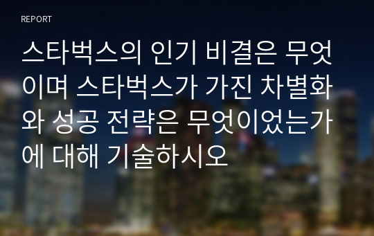 스타벅스의 인기 비결은 무엇이며 스타벅스가 가진 차별화와 성공 전략은 무엇이었는가에 대해 기술하시오