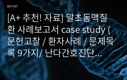 [A+ 추천! 자료] 말초동맥질환 사례보고서 case study (문헌고찰 / 환자사례 / 문제목록 9가지/ 난다간호진단 우선순위 9가지 / 간호계획 중재 과정 3가지 + 근거포함 / 참고문헌)