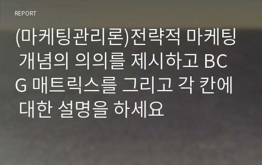 (마케팅관리론)전략적 마케팅 개념의 의의를 제시하고 BCG 매트릭스를 그리고 각 칸에 대한 설명을 하세요