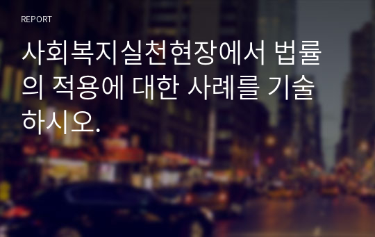 사회복지실천현장에서 법률의 적용에 대한 사례를 기술하시오.