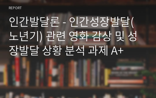 인간발달론 - 인간성장발달(노년기) 관련 영화 감상 및 성장발달 상황 분석 과제 A+