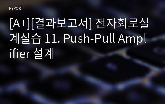 [A+][결과보고서] 전자회로설계실습 11. Push-Pull Amplifier 설계