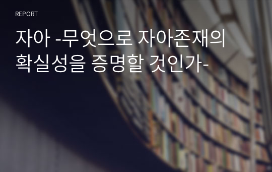 자아 -무엇으로 자아존재의 확실성을 증명할 것인가-