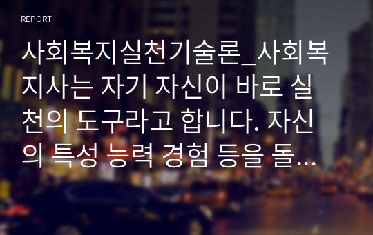 사회복지실천기술론_사회복지사는 자기 자신이 바로 실천의 도구라고 합니다. 자신의 특성 능력 경험 등을 돌아보고 사회복지사로서 어떤 좋은 강점을 찾아보고 사회복지사인 나를 소개하세요