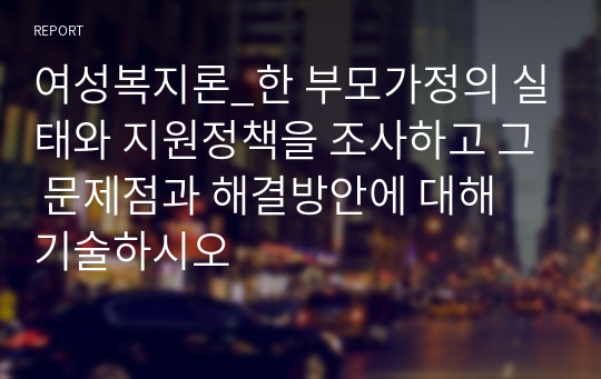 여성복지론_한 부모가정의 실태와 지원정책을 조사하고 그 문제점과 해결방안에 대해 기술하시오