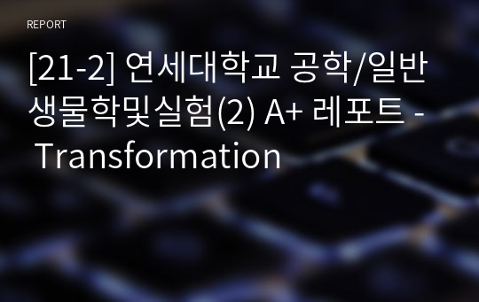 [21-2] 연세대학교 공학/일반생물학및실험(2) A+ 레포트 - Transformation